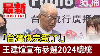 台灣快完蛋了！王建煊宣布參選2024總統【最新快訊】