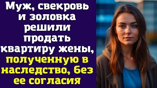 Муж, свекровь и золовка решили продать квартиру жены, полученную в наследство, без ее согласия