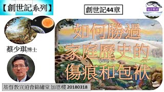 【創世記系列 】創世記44章 如何勝過家庭歷史的傷痕和包袱 蔡少琪博士 [基督教宣道會錦繡堂 加恩樓 20180318] (福音頻道 20230227)