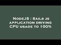 NodeJS : Sails js application driving CPU usage to 100%