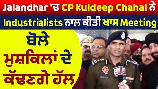 Jalandhar 'ਚ CP Kuldeep Chahal ਨੇ Industrialists ਨਾਲ ਕੀਤੀ ਖਾਸ Meeting, ਬੋਲੇ ਮੁਸ਼ਕਿਲਾਂ ਦੇ ਕੱਢਣਗੇ ਹੱਲ