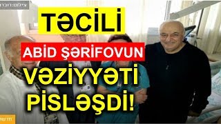 TƏCİLİ! Abid Şərifovun səhhəti yenidən PİSLƏŞDİ