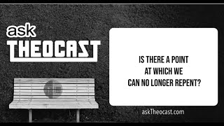 Is there a point at which we can no longer repent? | askTheocast.com