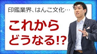 どうなる印鑑業界、はんこ文化。あなたはどうする？