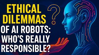 Ethical Dilemmas of AI Robots: Who’s Really Responsible?