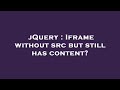 jQuery : Iframe without src but still has content?