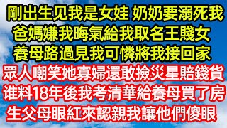 剛出生见我是女娃奶奶要溺死我，爸媽嫌我晦氣給我取名王賤女，養母路過見我可憐將我接回家，眾人嘲笑她寡婦還敢撿災星賠錢貨，谁料18年後我考清華給養母買了房，生父母眼紅來認親我讓他們傻眼#生活經驗#情感故事