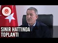 Bakan Akar ve Komutanlar Sınır Hattında Toplantı Yaptı