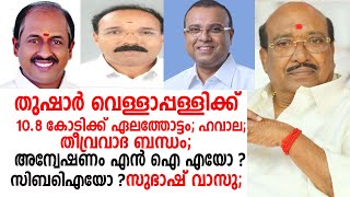 തുഷാര്‍വെള്ളാപ്പള്ളിക്ക് 10.8 കോടിക്ക് ഏലത്തോട്ടം; തീവ്രവാദ ബന്ധം;ഹവാല;തീവ്രവാദ ബന്ധം; സുഭാഷ് വാസു;