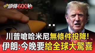 【以伊開戰】川普嗆伊朗最高領袖「無條件投降」伊朗電視台：「今晚將有全世界銘記在心的大驚喜」／以警告伊朗「將有驚喜」 恐比真主黨「呼叫器連爆」更可怕？／ 以色列宣布擊殺伊朗軍方最高階將領【頭條600秒】