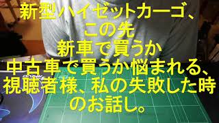 新型ハイゼットカーゴ、この先、新車で買うか、中古車で買うか悩まられる視聴者様へ私の失敗した時のお話し。