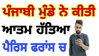 ਪੰਜਾਬੀ ਮੁੰਡੇ ਨੇ ਕੀਤੀ ਆਤਮ ਹੱਤਿਆ ਪੈਰਿਸ ਚ  PUNJABI BOY DEATH IN PARIS FRANCE PUNJABI PARIS NEWS