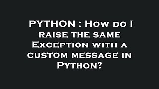 PYTHON : How do I raise the same Exception with a custom message in Python?