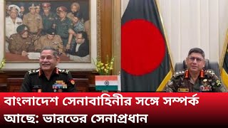 বাংলাদেশ সেনাবাহিনীর সঙ্গে সম্পর্ক আগের মতোই আছে: ভারতের সেনাপ্রধান।বাংলা নিউজ।@17ONWORD