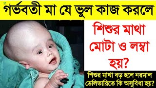 গর্ভবতী মায়ের কোন ভুলে শিশুর মাথা বড় ও লম্বা হয়? | শিশুর মাথা বড় হলে নরমাল ডেলিভারিতে কি অসুবিধা হয়?