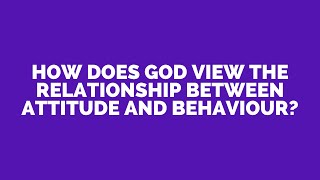 How does God view the relationship between attitude and behaviour?