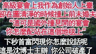 高級宴會上我作為創始人上臺，卻在圖清淨的時候撞上前未婚夫，“這可是國外撞見開的宴會，你怎麼配站在這個地毯上”下秒首富閃現你怎麼說話呢，這是沈博士主辦 你公司破產了【顧亞男】【高光女主】【爽文】【情感】