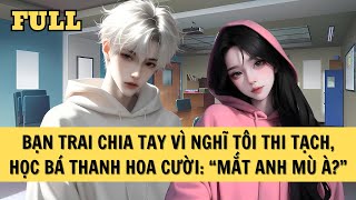 [FULL REVIEW] BẠN TRAI CHIA TAY VÌ NGHĨ TÔI THI TẠCH, HỌC BÁ THANH HOA CƯỜI: 