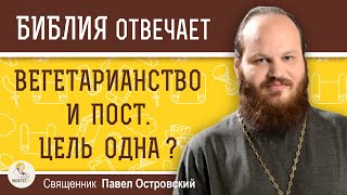 ВЕГЕТАРИАНСТВО И ПОСТ. Цель одна ?  Священник Павел Островский