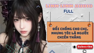 ĐỔI CHỒNG CHO CHỊ, NHƯNG TÔI LÀ NGƯỜI CHIẾN THẮNG  [FULL] - LINH LINH AUDIO#truyenaudio #audio