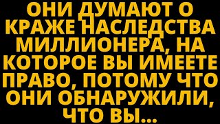 ОНИ ДУМАЮТ О КРАЖЕ НАСЛЕДСТВА МИЛЛИОНЕРА, НА КОТОРОЕ ВЫ ИМЕЕТЕ ПРАВО, ПОТОМУ ЧТО ОНИ ОБНАРУЖИЛИ, ЧТО