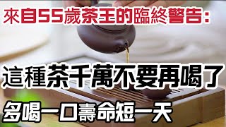 來自55歲茶王的臨終警告：這種茶千萬不要再喝了，小心多喝一口壽命短一天！愛喝茶的中老年朋友都應該看一看