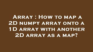 Array : How to map a 2D numpy array onto a 1D array with another 2D array as a map?