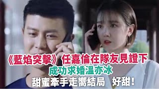 《藍焰突擊》任嘉倫在隊友見證下，成功求婚溫亦冰，甜蜜牽手走嚮結局，好甜！#任嘉倫