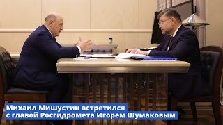 Михаил Мишустин встретился с главой Росгидромета Игорем Шумаковым