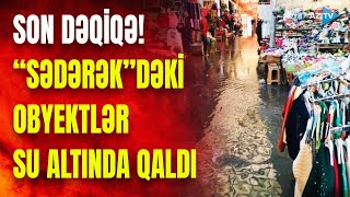 TƏCİLİ! Sədərək Ticarət Mərkəzini su basdı: ciddi fəsadlar var – CANLI