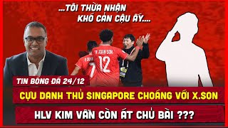 🔴 TIN BÓNG ĐÁ 24/12 | CỰU DANH THỦ SINGAPORE  CHOÁNG VÌ XUÂN SON, THẦY KIM VẪN GIẤU BÀI ???