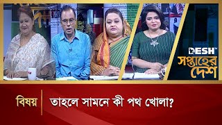 তাহলে সামনে কী পথ খোলা ? | সপ্তাহের দেশ | Saptaher Desh | Desh TV