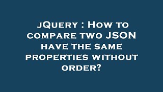 jQuery : How to compare two JSON have the same properties without order?