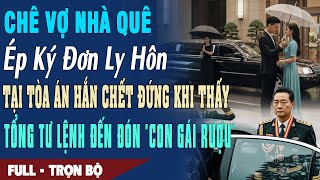 ❤️Truyện Ngôn Tình CHÊ VỢ QUÊ ÉP LY HÔN Tại Tòa Hắn Chết Đứng Thấy Tổng Tư Lệnh Đến Đón Con Gái Rượu