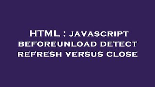 HTML : javascript beforeunload detect refresh versus close
