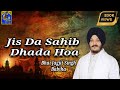 Jis Da Sahib Dadha Hoa -  Bhai Jagjit Singh Babiha