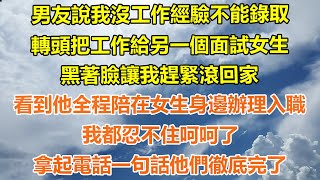 （完結爽文）男友說我沒工作經驗不能錄取，轉頭把工作給另一個面試女生，黑著臉讓我趕緊滾回家，看到他全程陪在女生身邊辦理入職，我都忍不住呵呵了，拿起電話一句話他們徹底完了！#幸福#出軌#家產#白月光#老人