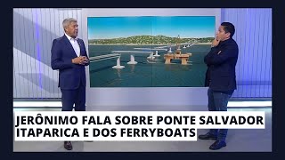 JERÔNIMO FALA SOBRE PONTE SALVADOR ITAPARICA E DOS FERRYBOATS