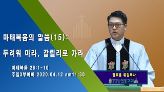 [김주용 위임목사 주일오전예배 설교] 2020.04.12 - 마태복음의 말씀(15) : 두려워 마라, 갈릴리로 가라 (마태복음 28:1-10)