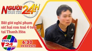 Người đưa tin 24H (6h30 ngày 05/02/2025) - Bắt giữ nghi phạm sát hại con trai 4 tuổi tại Thanh Hóa