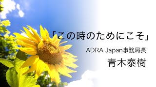 「この時のためにこそ」青木泰樹（ADRA Japan事務局長）