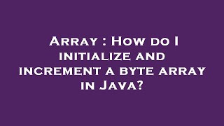 Array : How do I initialize and increment a byte array in Java?