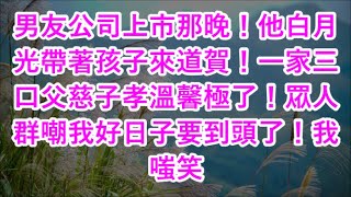 男友公司上市那晚！他白月光帶著孩子來道賀！一家三口父慈子孝溫馨極了！眾人群嘲我好日子要到頭了！我嗤笑