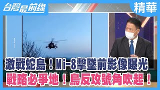 激戰蛇島！Mi-8擊墜前影像曝光 戰略必爭地！烏反攻號角吹起！【台灣最前線 精華】2022.05.10