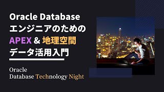 Oracle DatabaseエンジニアのためのAPEX \u0026 地理空間データ活用入門