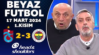 Beyaz Futbol 17 Mart 2024 1.Kısım / Trabzonspor 2-3 Fenerbahçe