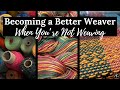 Becoming a Better Weaver When You're Not Weaving