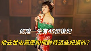 乾隆一生有45位後妃，他去世後兒子嘉慶又是如何對待這些妃嬪的？【古今歷史】#歷史