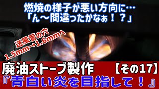 廃油ストーブの製作に挑戦【その17】ん～間違ったかなぁ？燃焼の様子が悪い方向に…