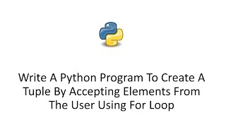 Write A Python Program To Create A Tuple By Accepting Elements From The User Using For Loop
